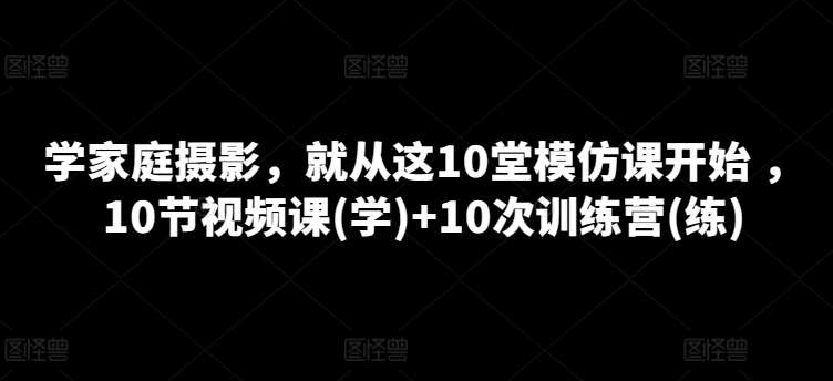 学家庭摄影，就从这10堂模仿课开始 ，10节视频课(学)+10次训练营(练)|无忧资源社