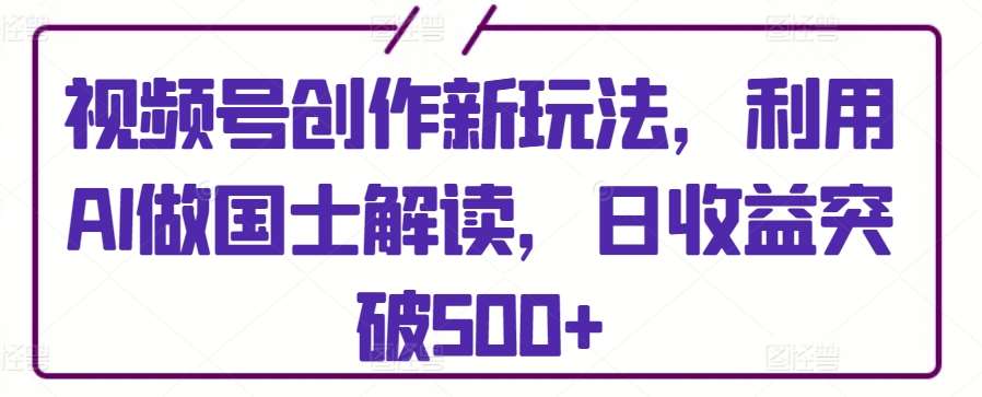 视频号创作新玩法，利用AI做国士解读，日收益突破500+【揭秘】|无忧资源社