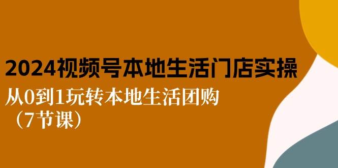 （10969期）2024视频号短视频本地生活门店实操：从0到1玩转本地生活团购（7节课）|无忧资源社