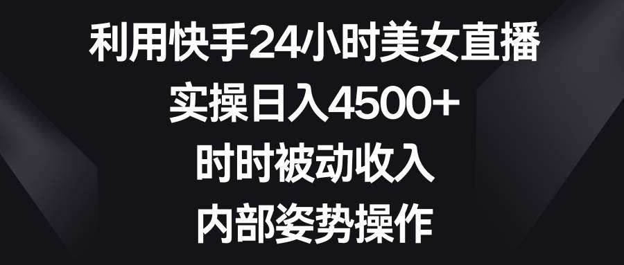 （8865期）利用快手24小时美女直播，实操日入4500+，时时被动收入，内部姿势操作|无忧资源社