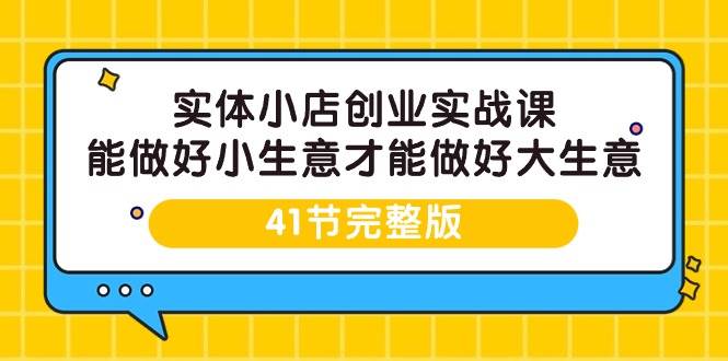（9574期）实体小店创业实战课，能做好小生意才能做好大生意-41节完整版|无忧资源社
