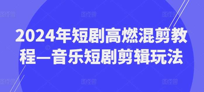 2024年短剧高燃混剪教程—音乐短剧剪辑玩法|无忧资源社
