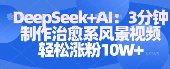 Deepseek+AI: 3分钟制作治愈系风景视频轻松涨粉10W|无忧资源社