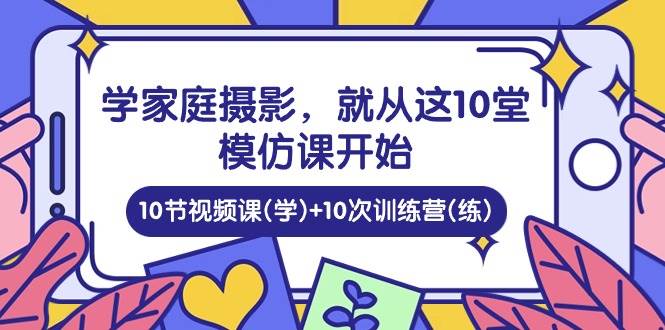 （10582期）学家庭 摄影，就从这10堂模仿课开始 ，10节视频课(学)+10次训练营(练)|无忧资源社