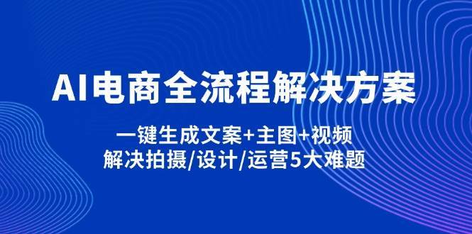 AI电商全流程解决方案,一键生成文案+主图+视频,解决拍摄/设计/运营5大难题|无忧资源社