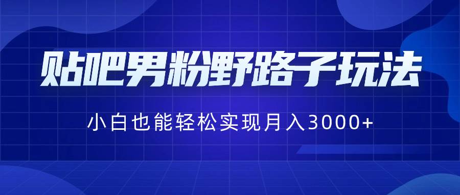 （8708期）贴吧男粉野路子玩法，小白也能轻松实现月入3000+|无忧资源社