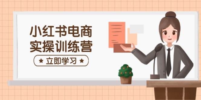 （14409期）小红书电商实操训练营：涵盖开店、选品、笔记制作等，助你快速上手|无忧资源社