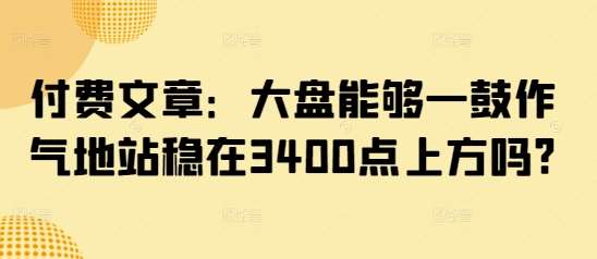 付费文章：大盘能够一鼓作气地站稳在3400点上方吗?|无忧资源社