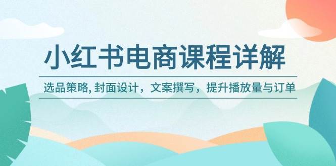 小红书电商课程详解：选品策略, 封面设计，文案撰写，提升播放量与订单|无忧资源社