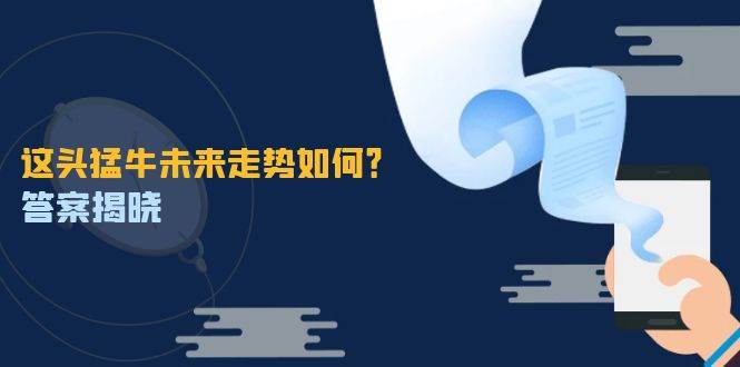 （12803期）这头猛牛未来走势如何？答案揭晓，特殊行情下曙光乍现，紧握千载难逢机会|无忧资源社