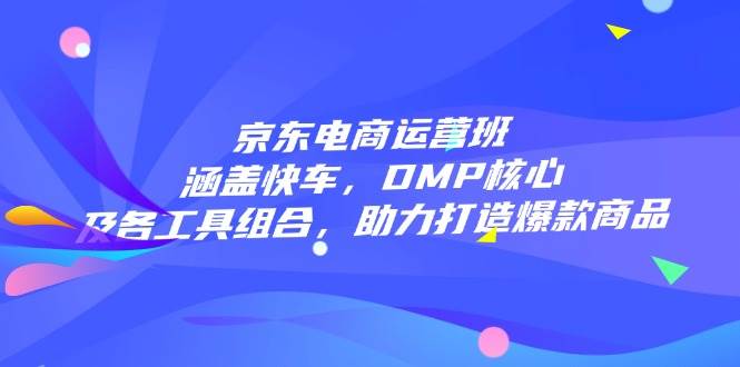 （14131期）京东电商运营班：涵盖快车，DMP核心及各工具组合，助力打造爆款商品|无忧资源社