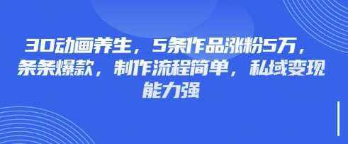 3D动画养生，5条作品涨粉5万，条条爆款，制作流程简单，私域变现能力强|无忧资源社