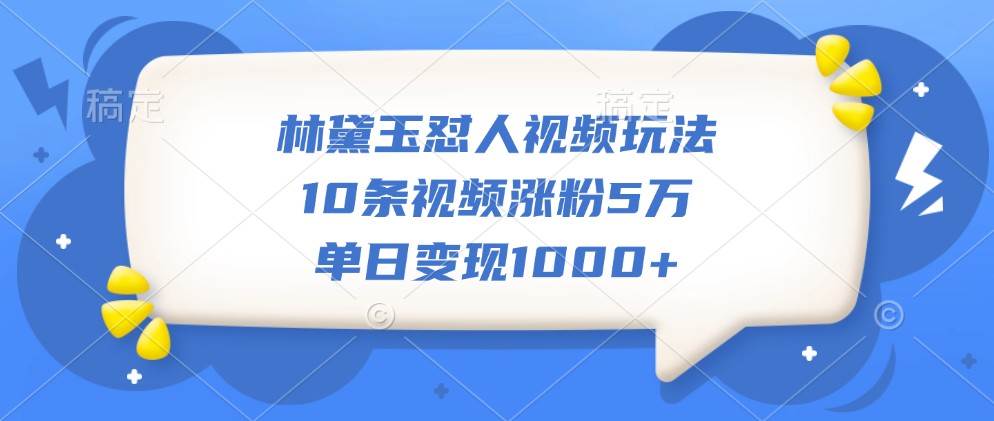 林黛玉怼人视频玩法，10条视频涨粉5万，单日变现1000+|无忧资源社