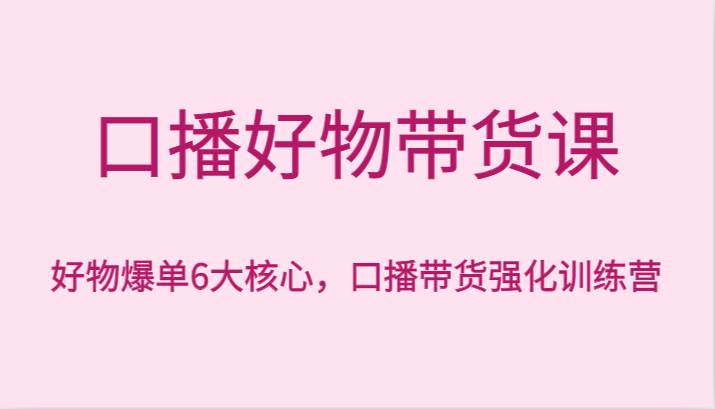 口播好物带货课，好物爆单6大核心，口播带货强化训练营|无忧资源社