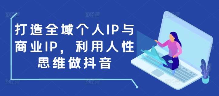 打造全域个人IP与商业IP，利用人性思维做抖音|无忧资源社