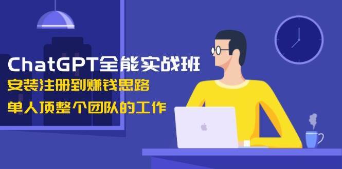 ChatGPT全能实战班，安装注册到赚钱思路，单人顶整个团队的工作|无忧资源社