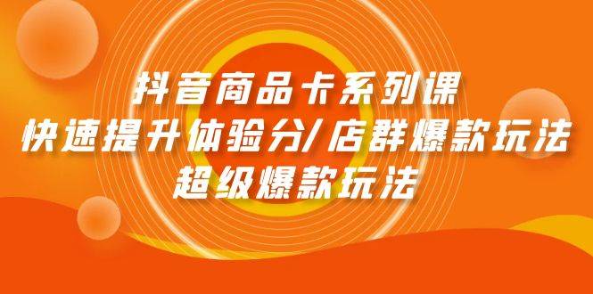 （9988期）抖音商品卡系列课：快速提升体验分/店群爆款玩法/超级爆款玩法|无忧资源社