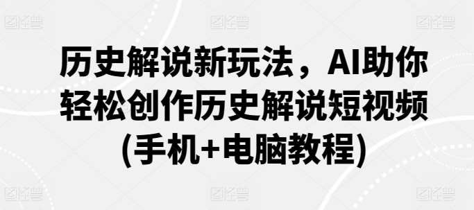 历史解说新玩法，AI助你轻松创作历史解说短视频(手机+电脑教程)|无忧资源社