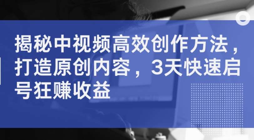 揭秘中视频高效创作方法，打造原创内容，3天快速启号狂赚收益|无忧资源社