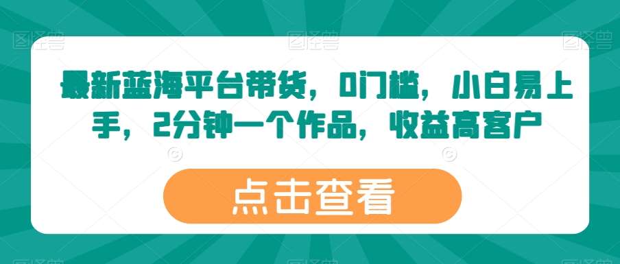 最新蓝海平台带货，0门槛，小白易上手，2分钟一个作品，收益高【揭秘】|无忧资源社