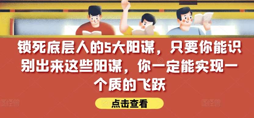 锁死底层人的5大阳谋，只要你能识别出来这些阳谋，你一定能实现一个质的飞跃【付费文章】|无忧资源社