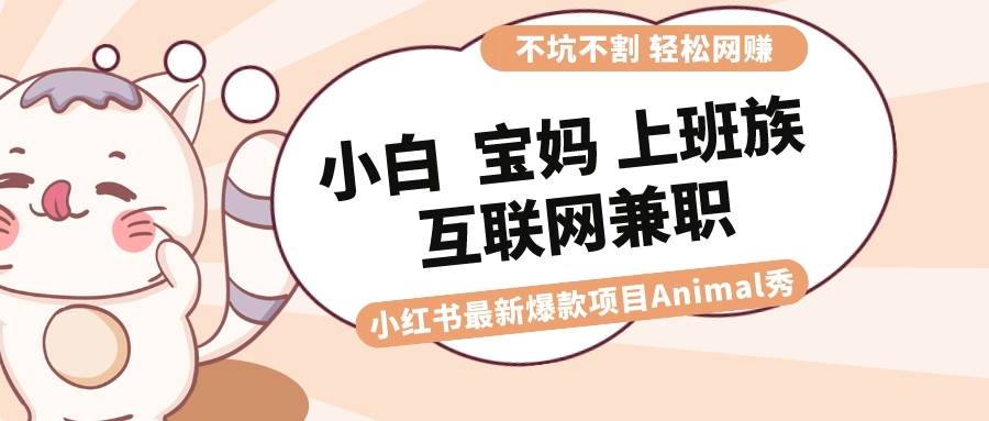 （8590期）适合小白 宝妈 上班族 大学生互联网兼职 小红书爆款项目Animal秀，月入1W|无忧资源社