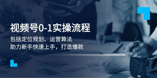 （13984期）视频号0-1实战流程，包括定位规划、运营算法，助力新手快速上手，打造爆款|无忧资源社