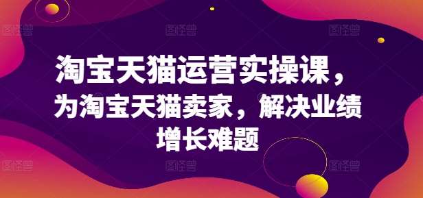 淘宝天猫运营实操课，为淘宝天猫卖家，解决业绩增长难题|无忧资源社