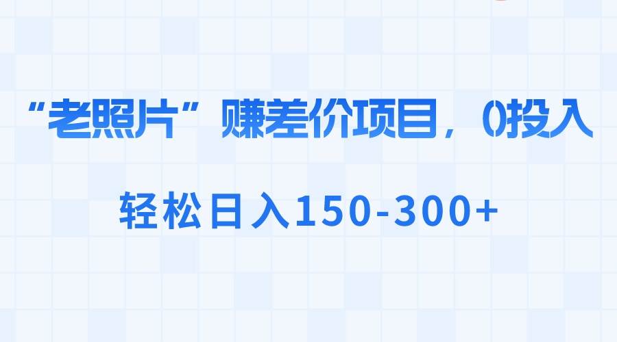 （8605期）“老照片”赚差价，0投入，轻松日入150-300+|无忧资源社