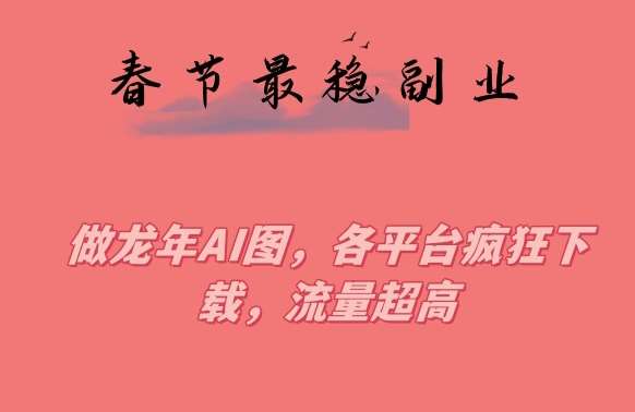 春节期间最稳副业，做龙年AI图，各平台疯狂下载，流量超高【揭秘】|无忧资源社