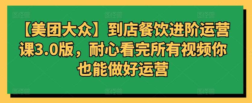 【美团大众】到店餐饮进阶运营课3.0版，耐心看完所有视频你也能做好运营|无忧资源社