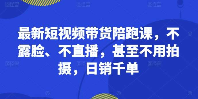 最新短视频带货陪跑课，不露脸、不直播，甚至不用拍摄，日销千单|无忧资源社