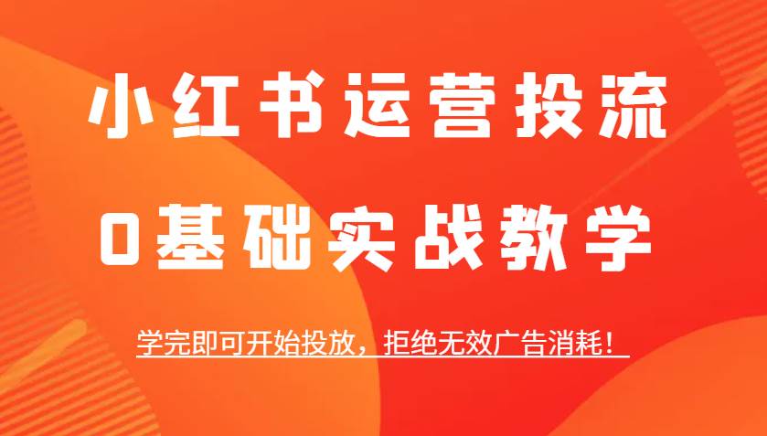 小红书运营投流，0基础实战教学，学完即可开始投放，拒绝无效广告消耗！|无忧资源社
