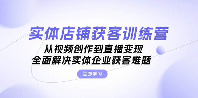 （13161期）实体店铺获客特训营：从视频创作到直播变现，全面解决实体企业获客难题|无忧资源社