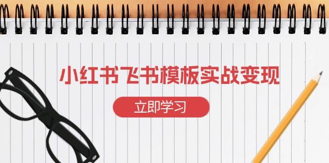 （13736期）小红书飞书 模板实战变现：小红书快速起号，搭建一个赚钱的飞书模板|无忧资源社