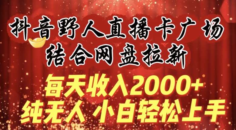 每天收入2000+，抖音野人直播卡广场，结合网盘拉新，纯无人，小白轻松上手【揭秘】|无忧资源社