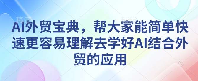 AI外贸宝典，帮大家能简单快速更容易理解去学好AI结合外贸的应用|无忧资源社