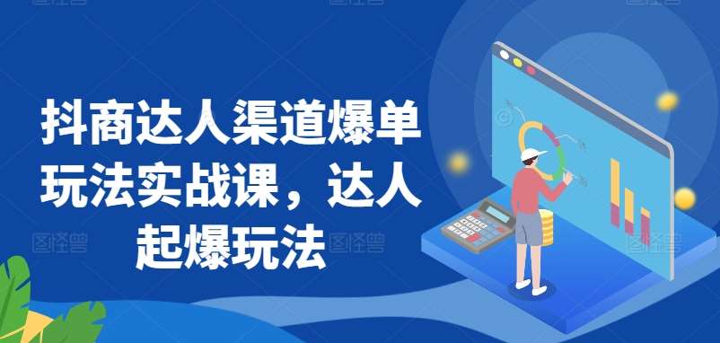 抖商达人渠道爆单玩法实战课，达人起爆玩法|无忧资源社