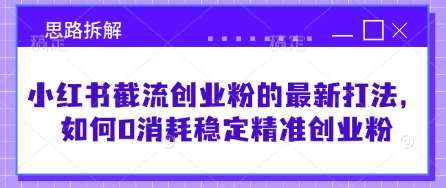 小红书截流创业粉的最新打法，如何0消耗稳定精准创业粉【思路拆解】|无忧资源社