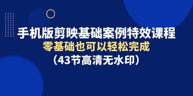 （9594期）手机版剪映基础案例特效课程，零基础也可以轻松完成（43节高清无水印）|无忧资源社