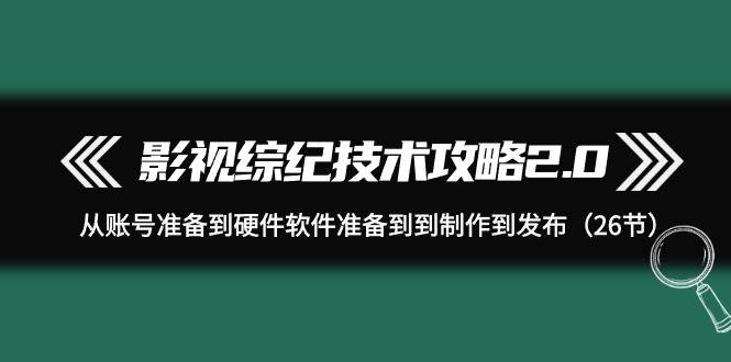 （9633期）影视 综纪技术攻略2.0：从账号准备到硬件软件准备到到制作到发布（26节）|无忧资源社