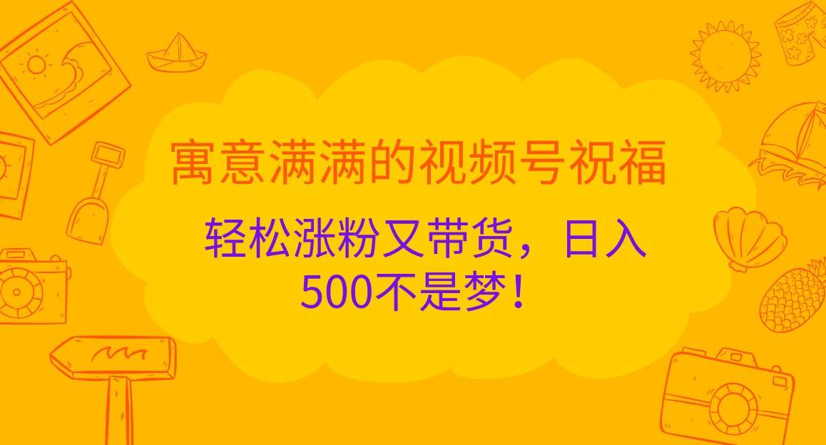 寓意满满的视频号祝福，轻松涨粉又带货，日入500不是梦！|无忧资源社