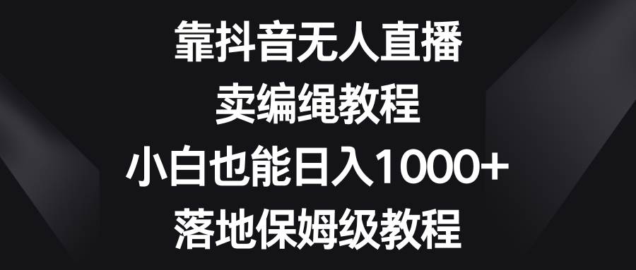 靠抖音无人直播，卖编绳教程，小白也能日入1000+，落地保姆级教程|无忧资源社