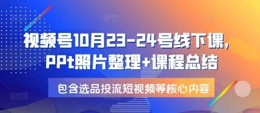 视频号10月23-24号线下课，PPt照片整理+课程总结，包含选品投流短视频等核心内容|无忧资源社