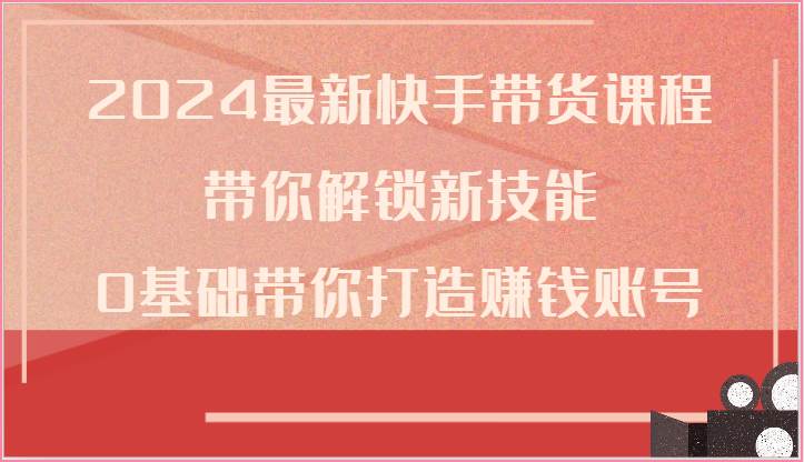2024最新快手带货课程，带你解锁新技能，0基础带你打造赚钱账号|无忧资源社