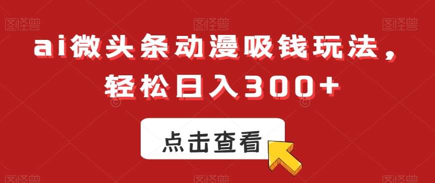 ai微头条动漫吸钱玩法，轻松日入300+【揭秘】|无忧资源社