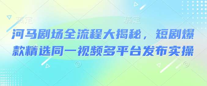 河马剧场全流程大揭秘，短剧爆款精选同一视频多平台发布实操|无忧资源社