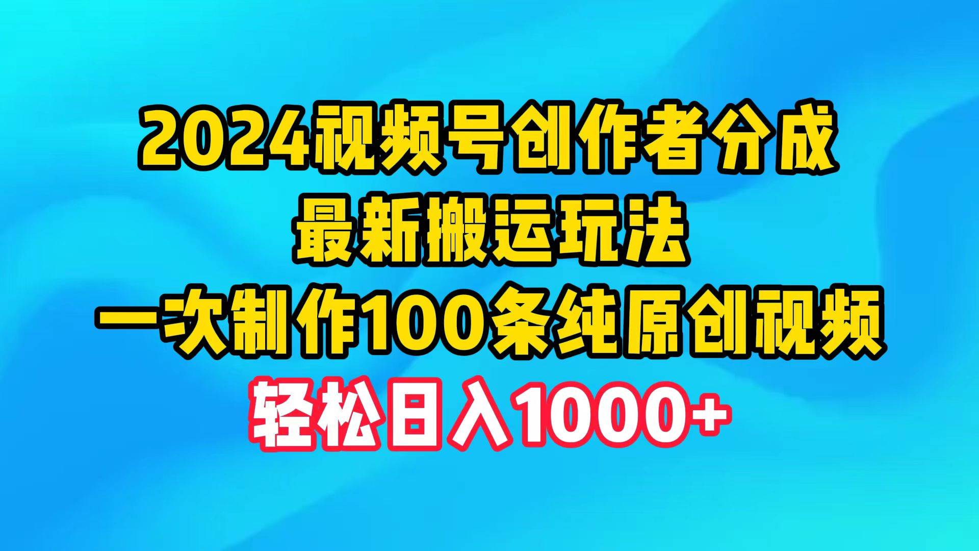 （9989期）2024视频号创作者分成，最新搬运玩法，一次制作100条纯原创视频，日入1000+|无忧资源社