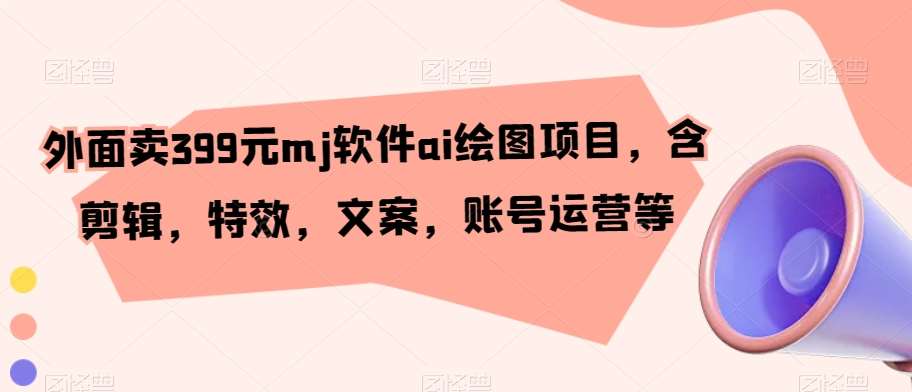 外面卖399元mj软件ai绘图项目，含剪辑，特效，文案，账号运营等|无忧资源社