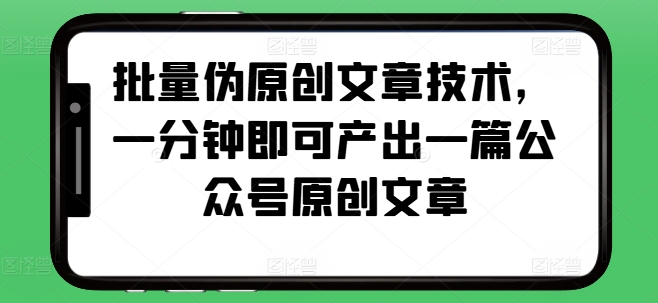 批量伪原创文章技术，一分钟即可产出一篇公众号原创文章|无忧资源社